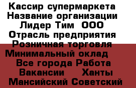 Кассир супермаркета › Название организации ­ Лидер Тим, ООО › Отрасль предприятия ­ Розничная торговля › Минимальный оклад ­ 1 - Все города Работа » Вакансии   . Ханты-Мансийский,Советский г.